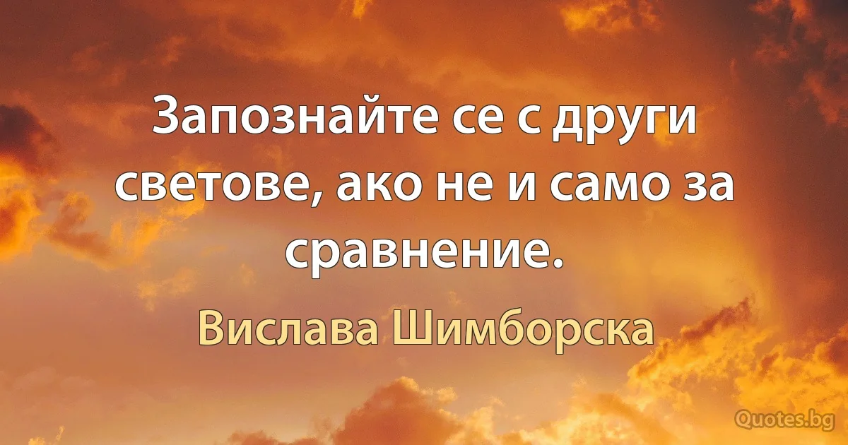 Запознайте се с други светове, ако не и само за сравнение. (Вислава Шимборска)