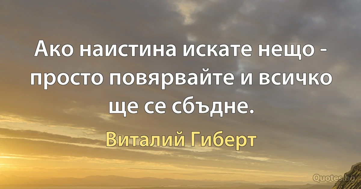 Ако наистина искате нещо - просто повярвайте и всичко ще се сбъдне. (Виталий Гиберт)