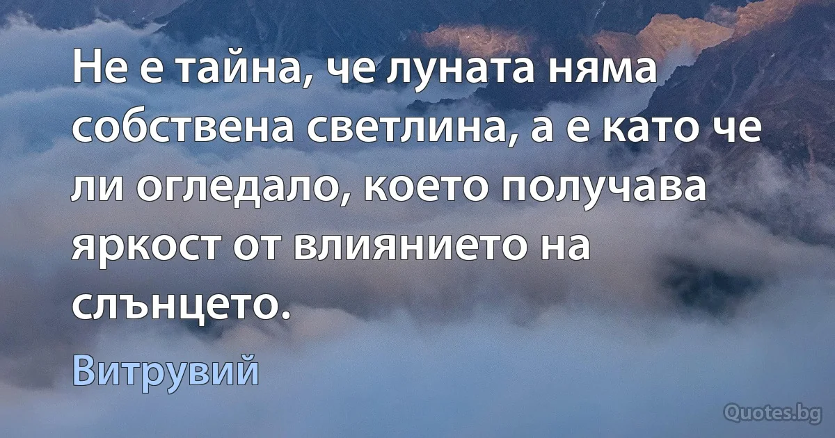 Не е тайна, че луната няма собствена светлина, а е като че ли огледало, което получава яркост от влиянието на слънцето. (Витрувий)