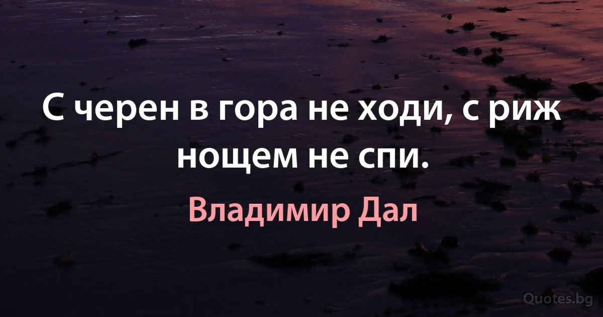 С черен в гора не ходи, с риж нощем не спи. (Владимир Дал)