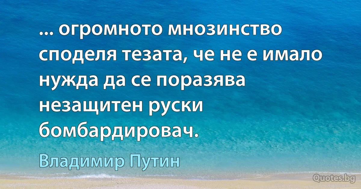 ... огромното мнозинство споделя тезата, че не е имало нужда да се поразява незащитен руски бомбардировач. (Владимир Путин)