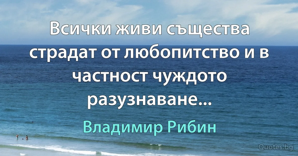 Всички живи същества страдат от любопитство и в частност чуждото разузнаване... (Владимир Рибин)