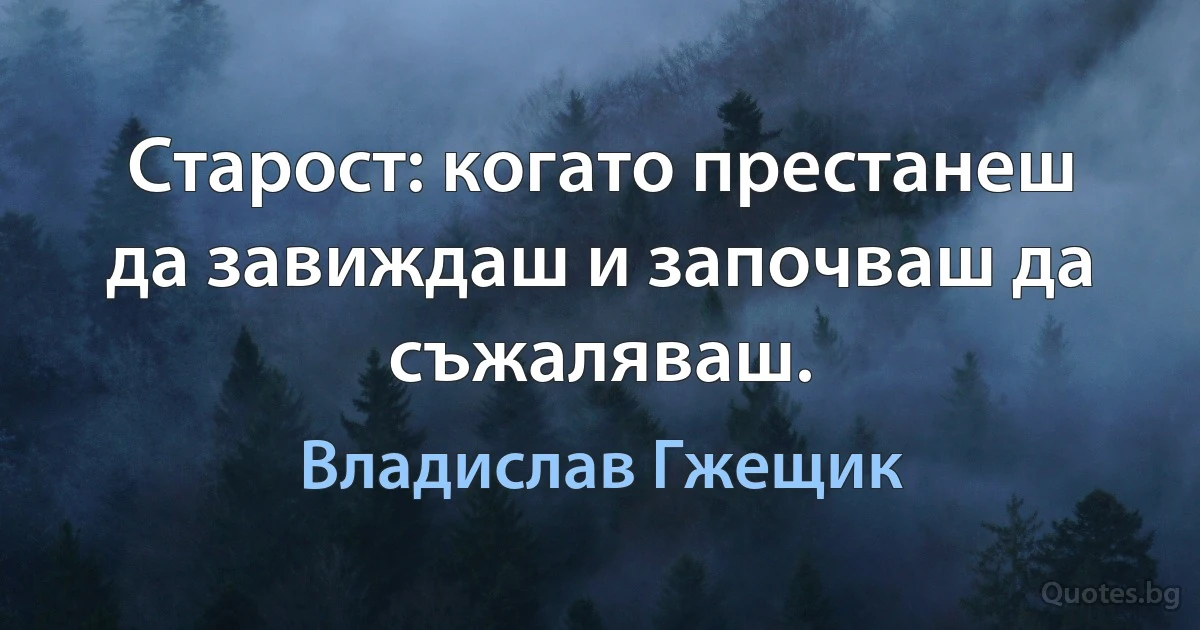 Старост: когато престанеш да завиждаш и започваш да съжаляваш. (Владислав Гжещик)