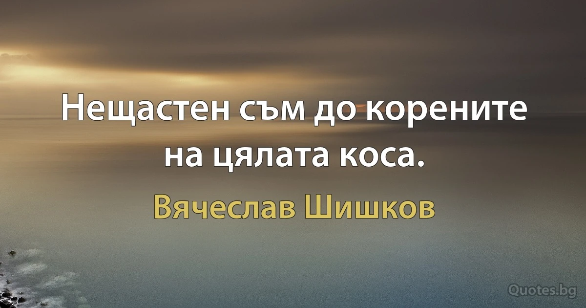 Нещастен съм до корените на цялата коса. (Вячеслав Шишков)