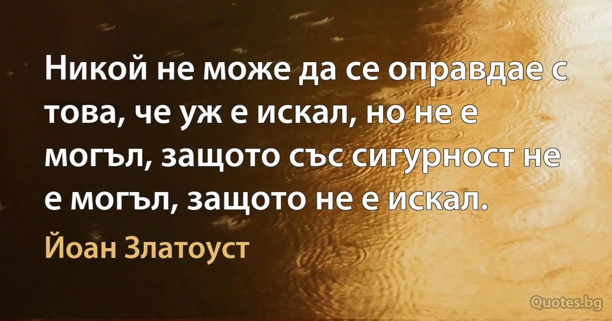 Никой не може да се оправдае с това, че уж е искал, но не е могъл, защото със сигурност не е могъл, защото не е искал. (Йоан Златоуст)