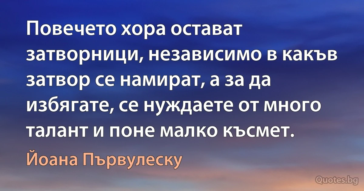 Повечето хора остават затворници, независимо в какъв затвор се намират, а за да избягате, се нуждаете от много талант и поне малко късмет. (Йоана Първулеску)