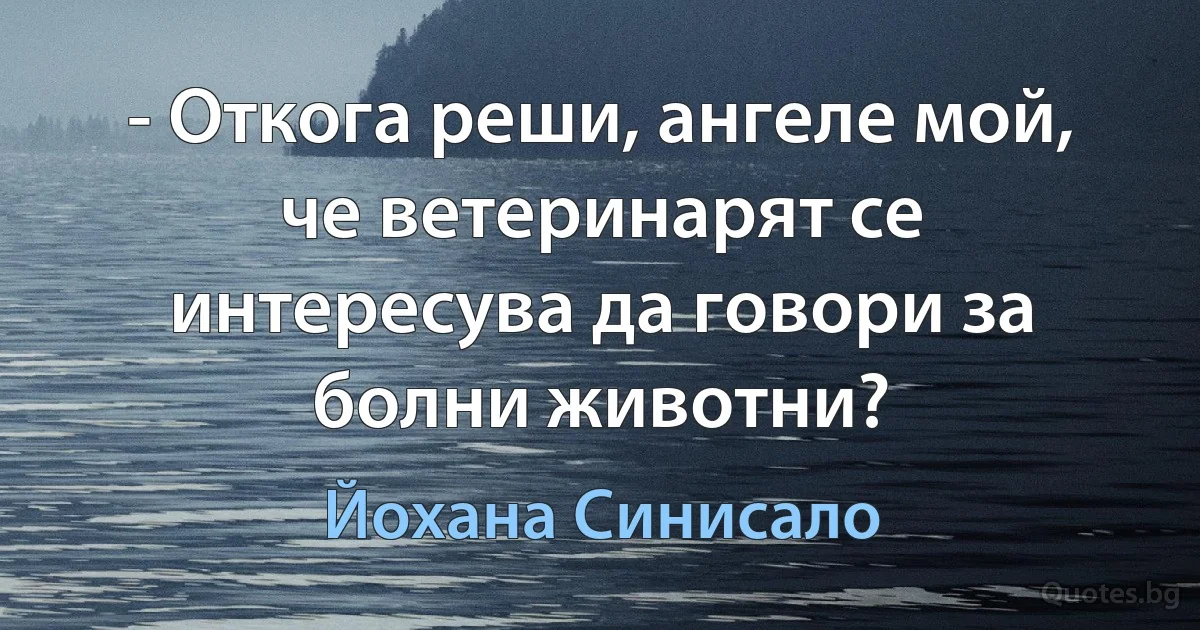 - Откога реши, ангеле мой, че ветеринарят се интересува да говори за болни животни? (Йохана Синисало)