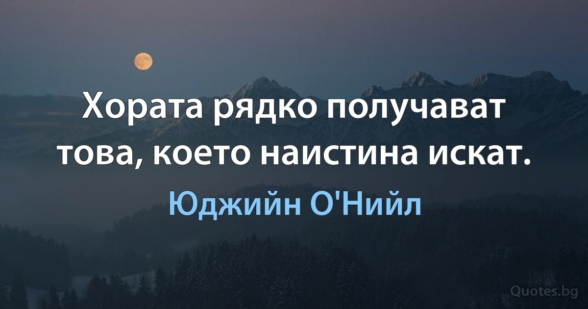 Хората рядко получават това, което наистина искат. (Юджийн О'Нийл)