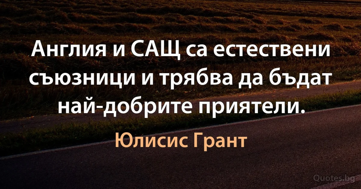 Англия и САЩ са естествени съюзници и трябва да бъдат най-добрите приятели. (Юлисис Грант)