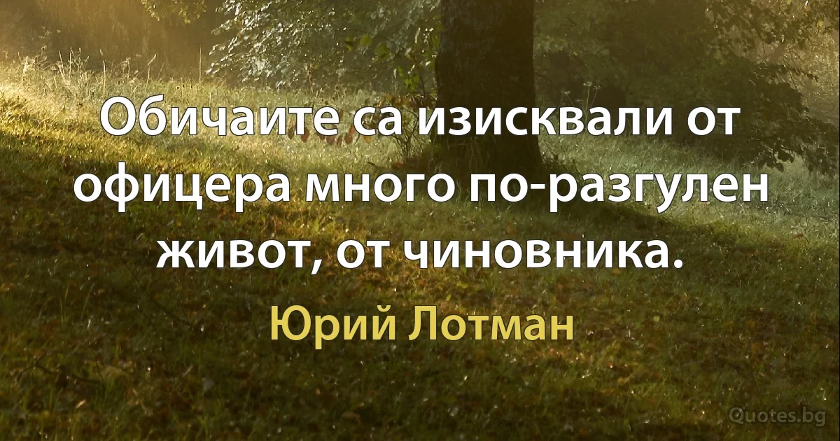 Обичаите са изисквали от офицера много по-разгулен живот, от чиновника. (Юрий Лотман)