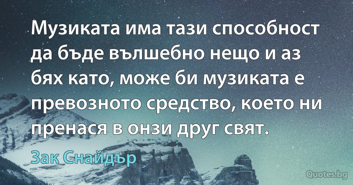 Музиката има тази способност да бъде вълшебно нещо и аз бях като, може би музиката е превозното средство, което ни пренася в онзи друг свят. (Зак Снайдър)