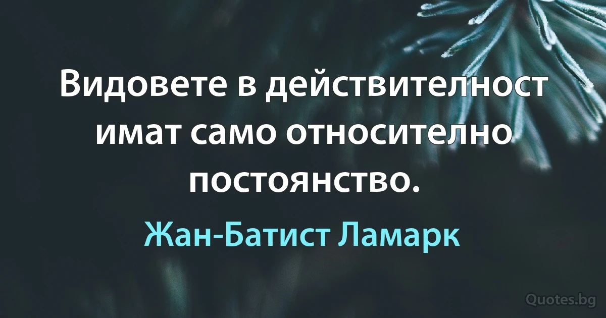 Видовете в действителност имат само относително постоянство. (Жан-Батист Ламарк)