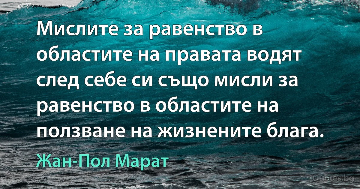 Мислите за равенство в областите на правата водят след себе си също мисли за равенство в областите на ползване на жизнените блага. (Жан-Пол Марат)