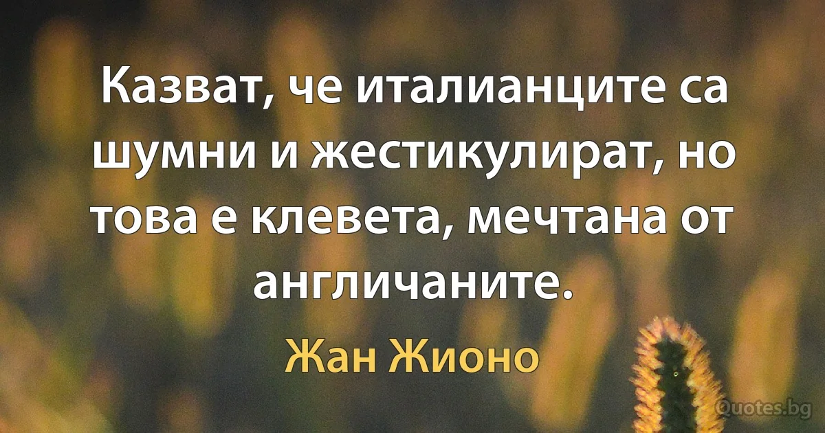 Казват, че италианците са шумни и жестикулират, но това е клевета, мечтана от англичаните. (Жан Жионо)