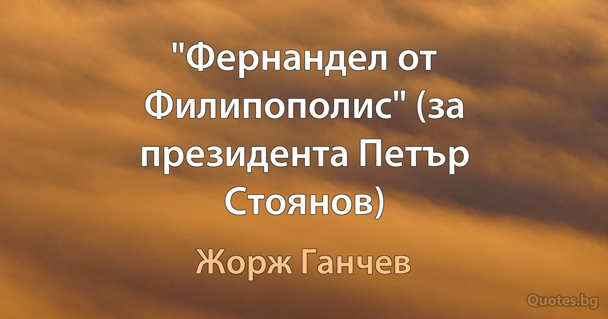 "Фернандел от Филипополис" (за президента Петър Стоянов) (Жорж Ганчев)