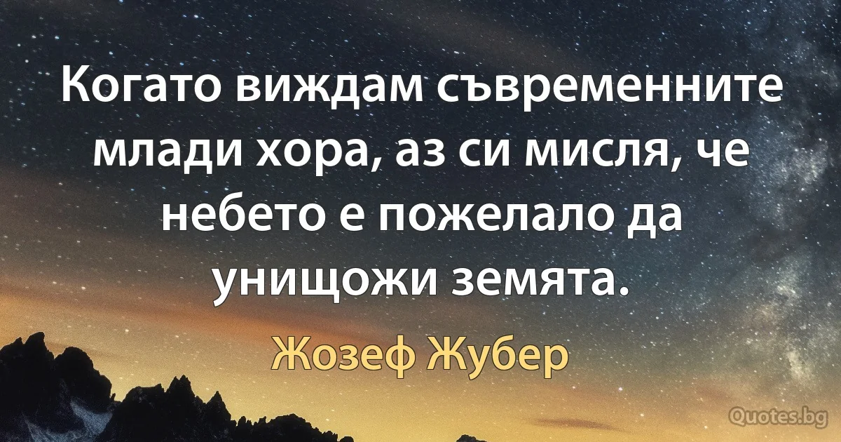 Когато виждам съвременните млади хора, аз си мисля, че небето е пожелало да унищожи земята. (Жозеф Жубер)