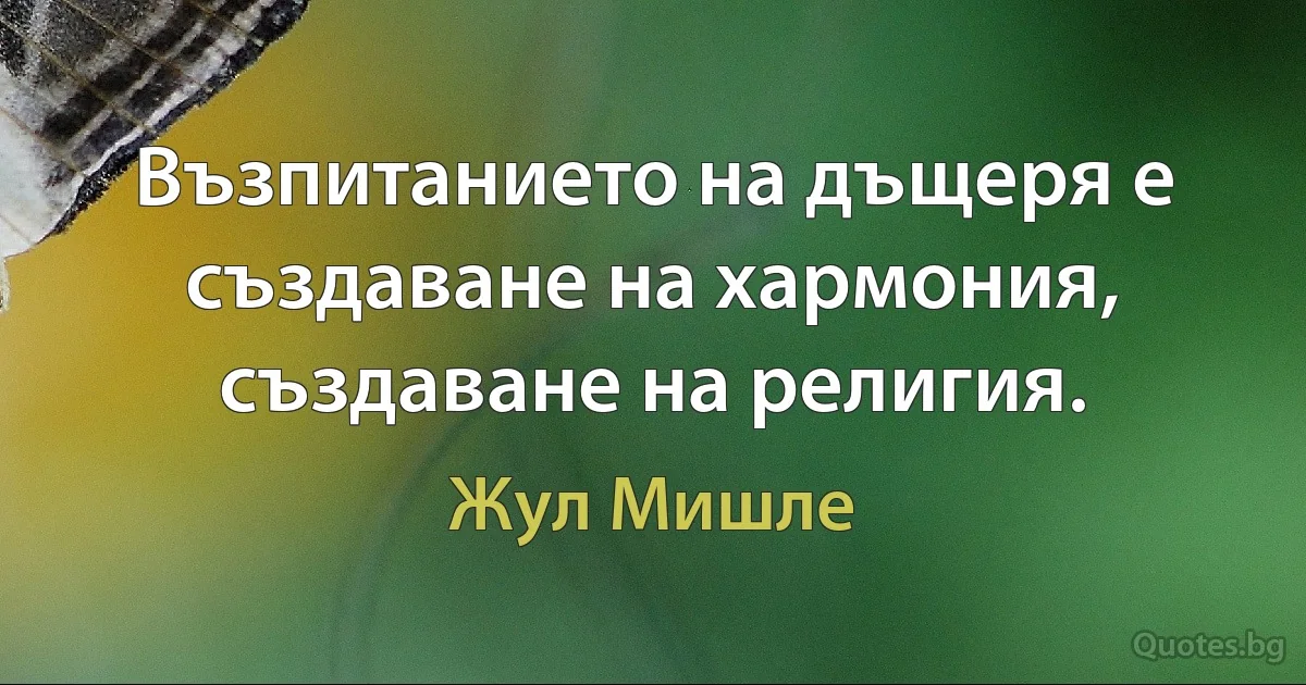 Възпитанието на дъщеря е създаване на хармония, създаване на религия. (Жул Мишле)