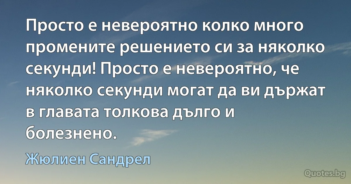 Просто е невероятно колко много промените решението си за няколко секунди! Просто е невероятно, че няколко секунди могат да ви държат в главата толкова дълго и болезнено. (Жюлиен Сандрел)