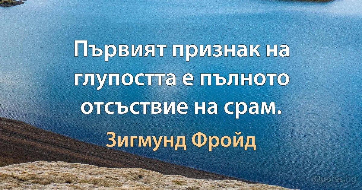 Първият признак на глупостта е пълното отсъствие на срам. (Зигмунд Фройд)