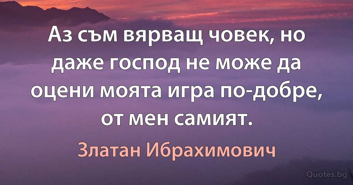 Аз съм вярващ човек, но даже господ не може да оцени моята игра по-добре, от мен самият. (Златан Ибрахимович)