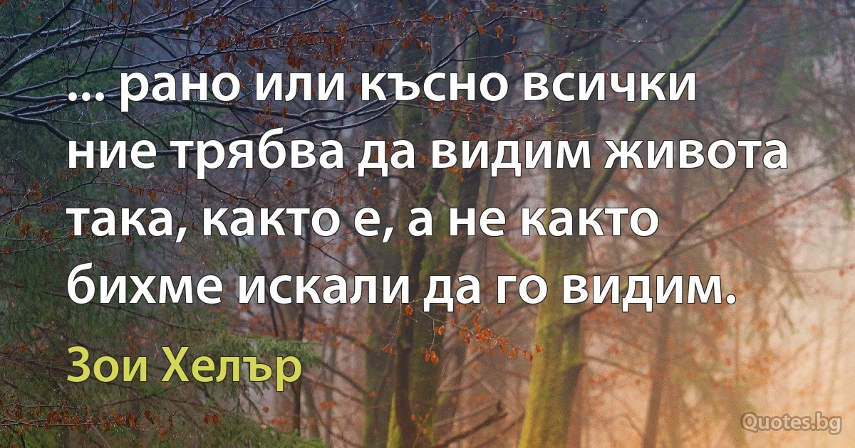 ... рано или късно всички ние трябва да видим живота така, както е, а не както бихме искали да го видим. (Зои Хелър)