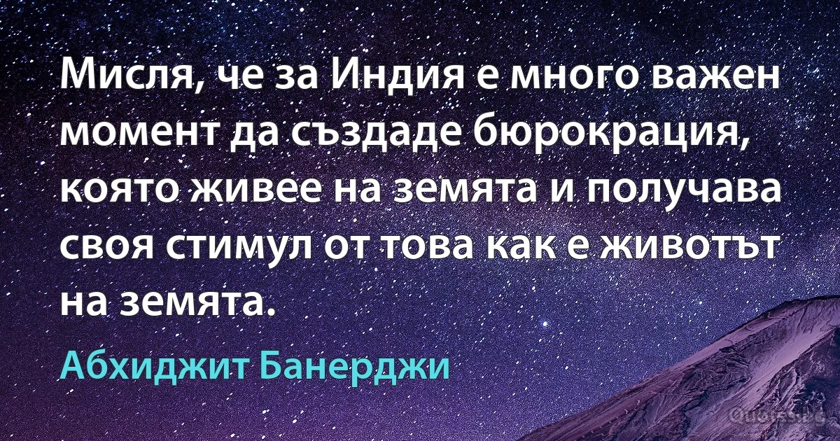 Мисля, че за Индия е много важен момент да създаде бюрокрация, която живее на земята и получава своя стимул от това как е животът на земята. (Абхиджит Банерджи)