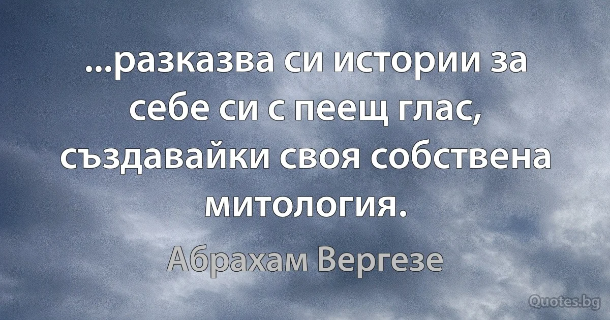 ...разказва си истории за себе си с пеещ глас, създавайки своя собствена митология. (Абрахам Вергезе)