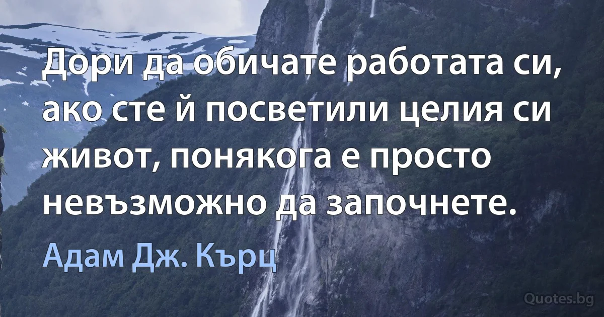 Дори да обичате работата си, ако сте й посветили целия си живот, понякога е просто невъзможно да започнете. (Адам Дж. Кърц)