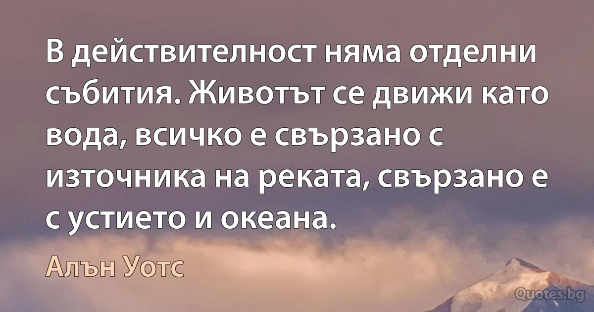 В действителност няма отделни събития. Животът се движи като вода, всичко е свързано с източника на реката, свързано е с устието и океана. (Алън Уотс)