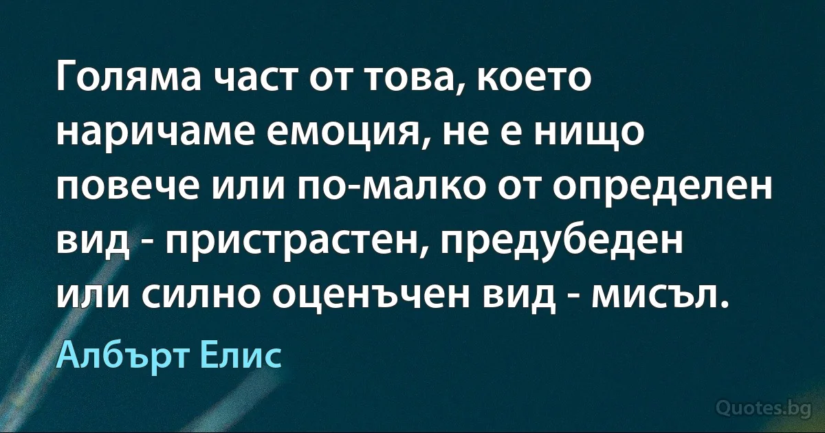 Голяма част от това, което наричаме емоция, не е нищо повече или по-малко от определен вид - пристрастен, предубеден или силно оценъчен вид - мисъл. (Албърт Елис)