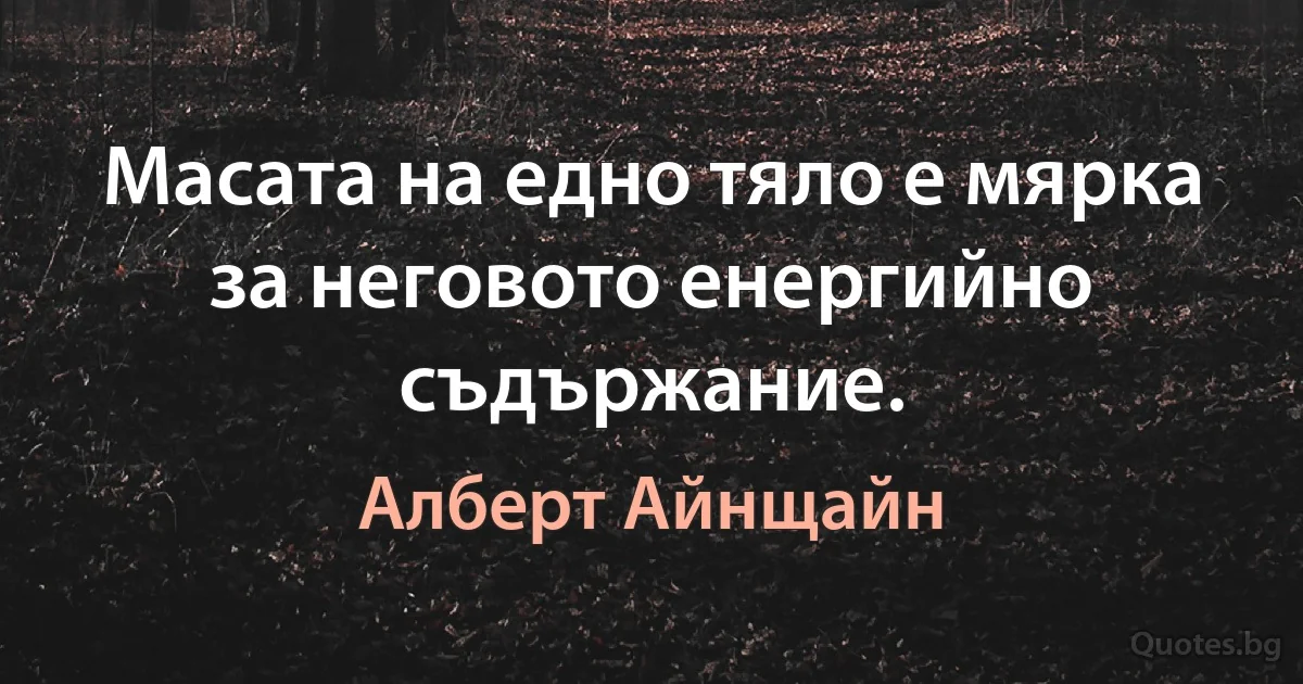 Масата на едно тяло е мярка за неговото енергийно съдържание. (Алберт Айнщайн)