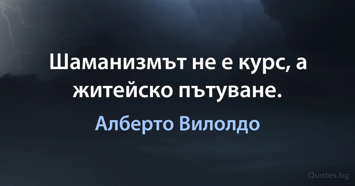 Шаманизмът не е курс, а житейско пътуване. (Алберто Вилолдо)