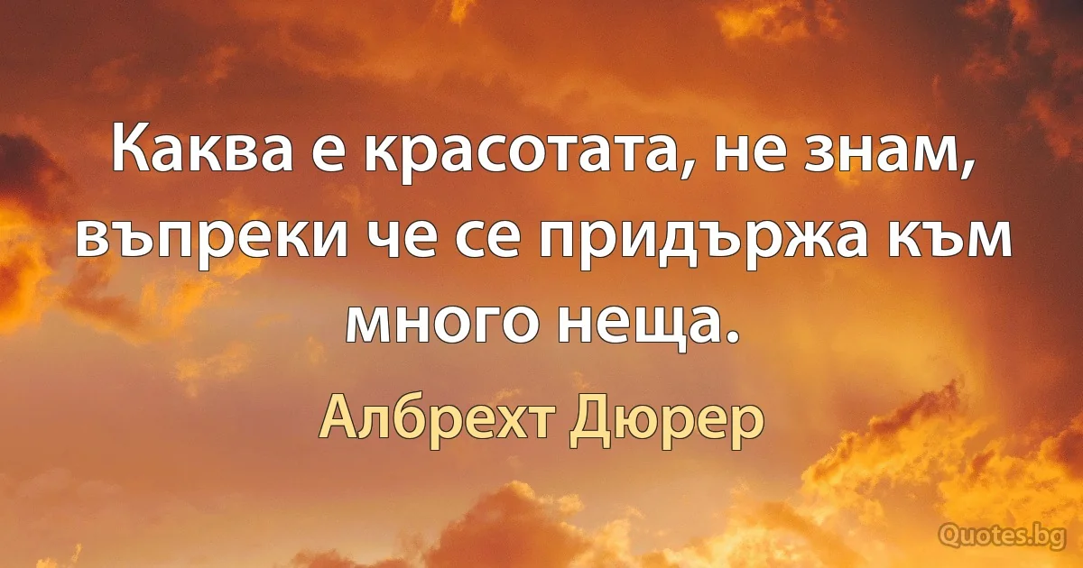 Каква е красотата, не знам, въпреки че се придържа към много неща. (Албрехт Дюрер)