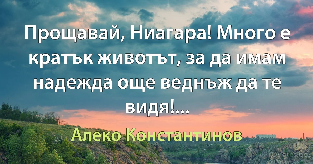 Прощавай, Ниагара! Много е кратък животът, за да имам надежда още веднъж да те видя!... (Алеко Константинов)