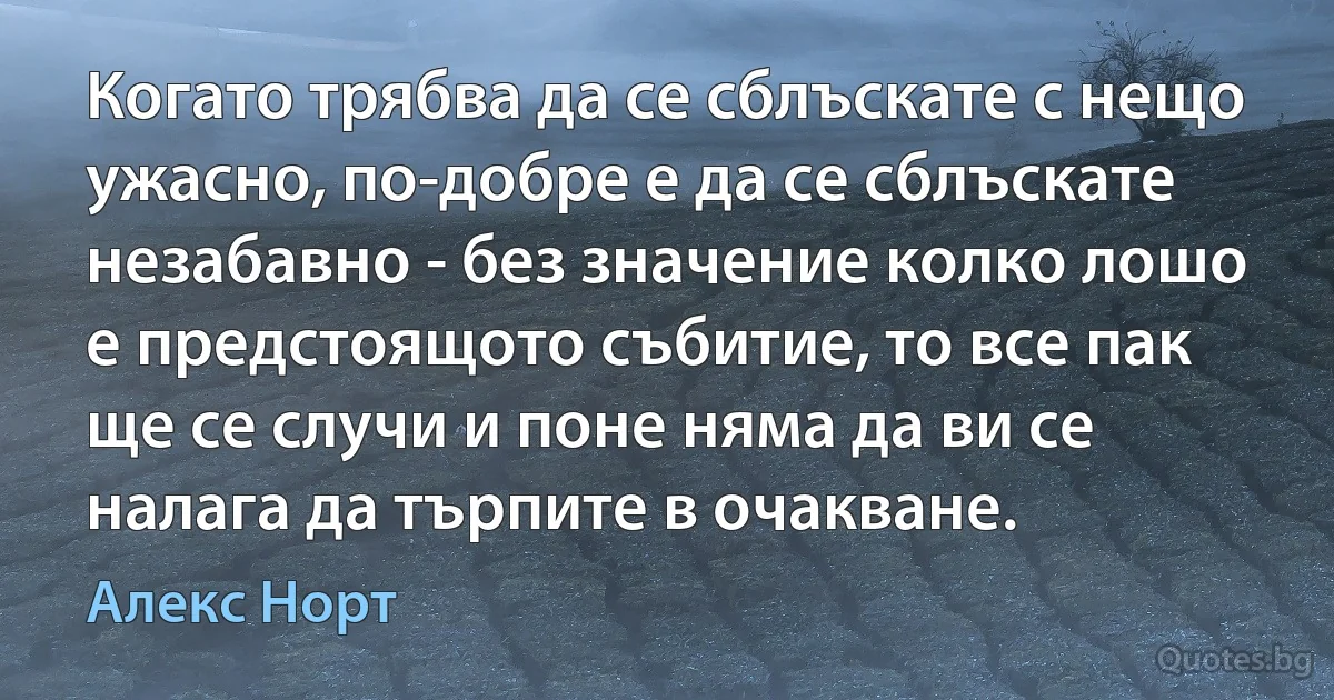 Когато трябва да се сблъскате с нещо ужасно, по-добре е да се сблъскате незабавно - без значение колко лошо е предстоящото събитие, то все пак ще се случи и поне няма да ви се налага да търпите в очакване. (Алекс Норт)