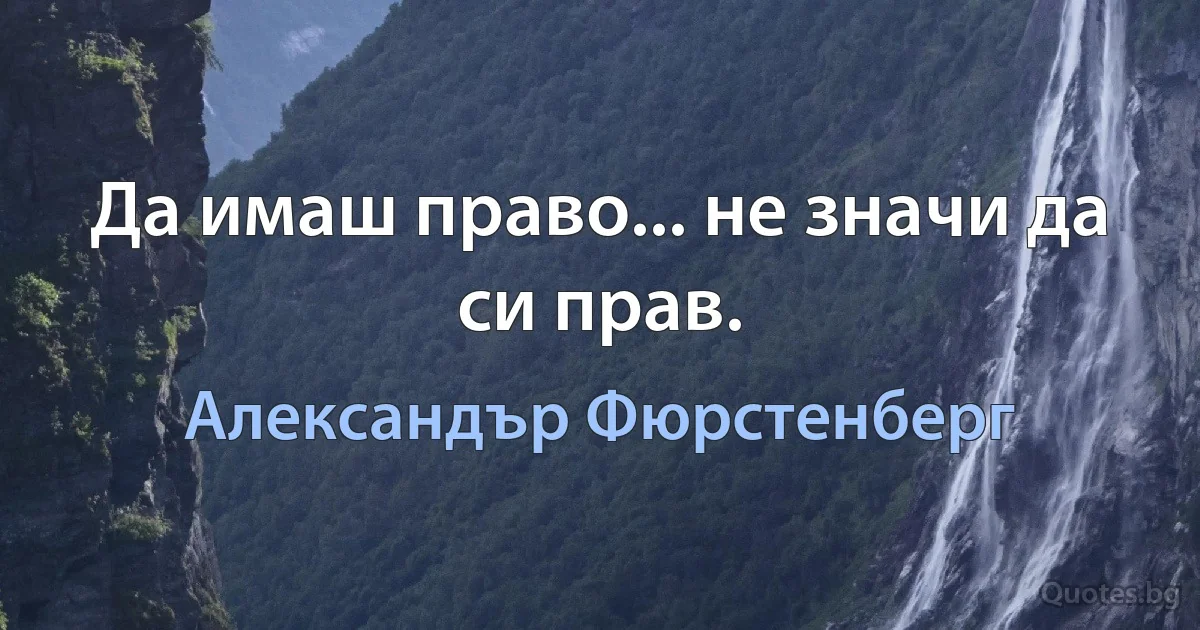 Да имаш право... не значи да си прав. (Александър Фюрстенберг)