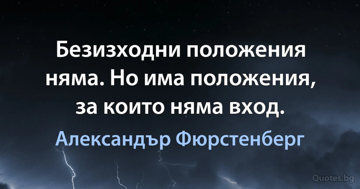 Безизходни положения няма. Но има положения, за които няма вход. (Александър Фюрстенберг)