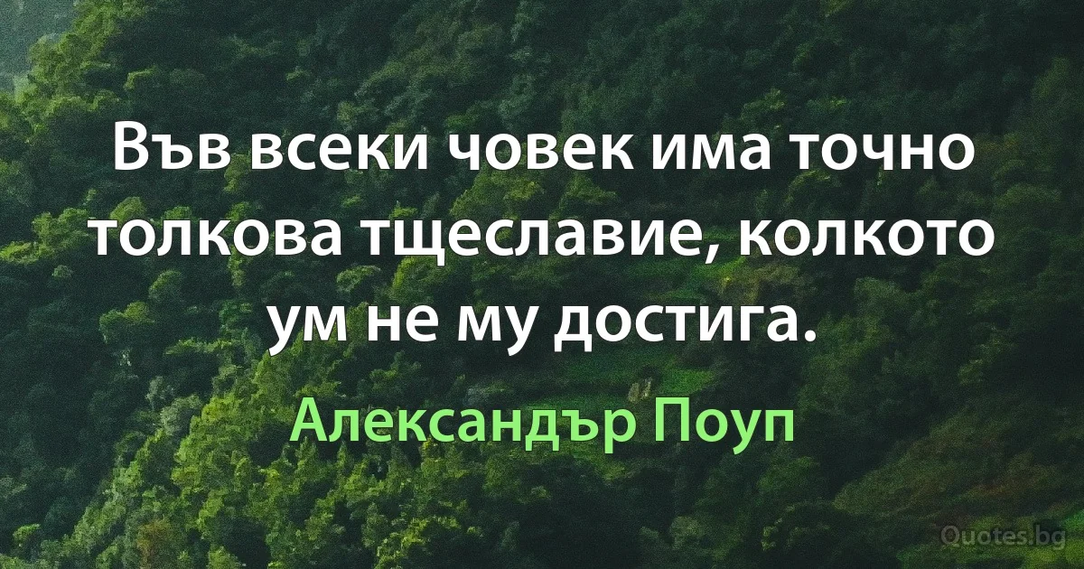 Във всеки човек има точно толкова тщеславие, колкото ум не му достига. (Александър Поуп)