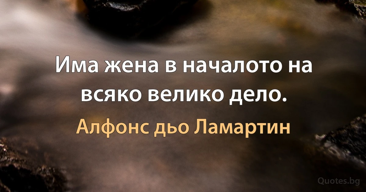 Има жена в началото на всяко велико дело. (Алфонс дьо Ламартин)