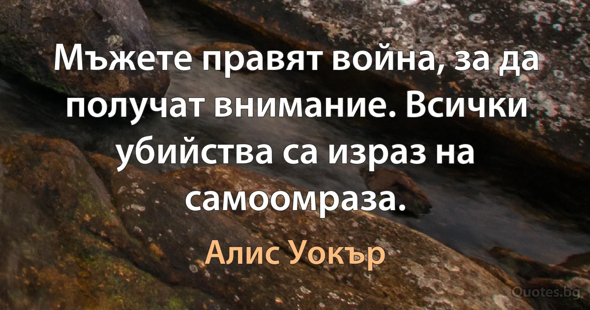 Мъжете правят война, за да получат внимание. Всички убийства са израз на самоомраза. (Алис Уокър)