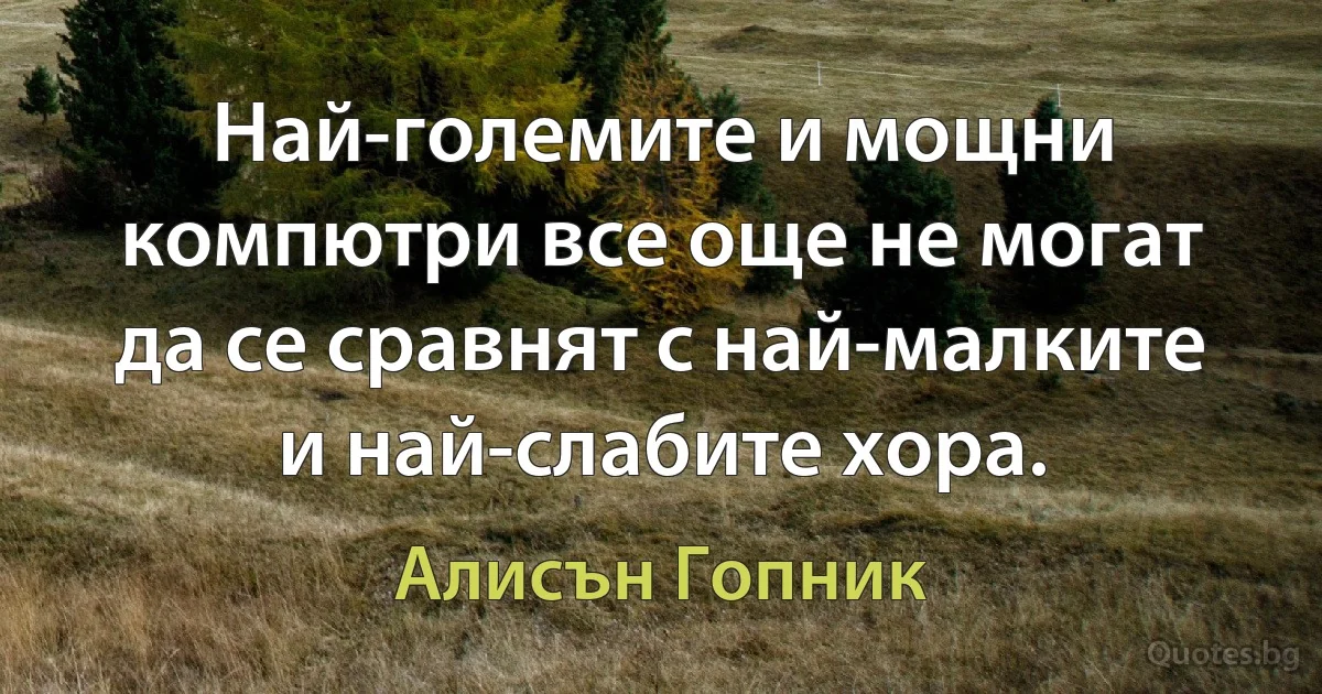 Най-големите и мощни компютри все още не могат да се сравнят с най-малките и най-слабите хора. (Алисън Гопник)