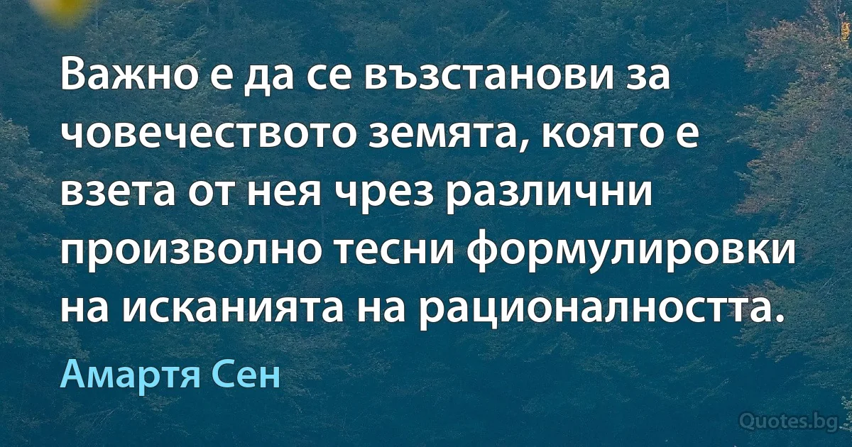 Важно е да се възстанови за човечеството земята, която е взета от нея чрез различни произволно тесни формулировки на исканията на рационалността. (Амартя Сен)