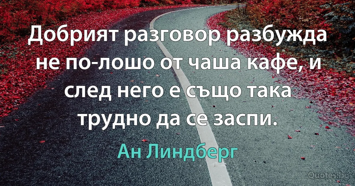 Добрият разговор разбужда не по-лошо от чаша кафе, и след него е също така трудно да се заспи. (Ан Линдберг)