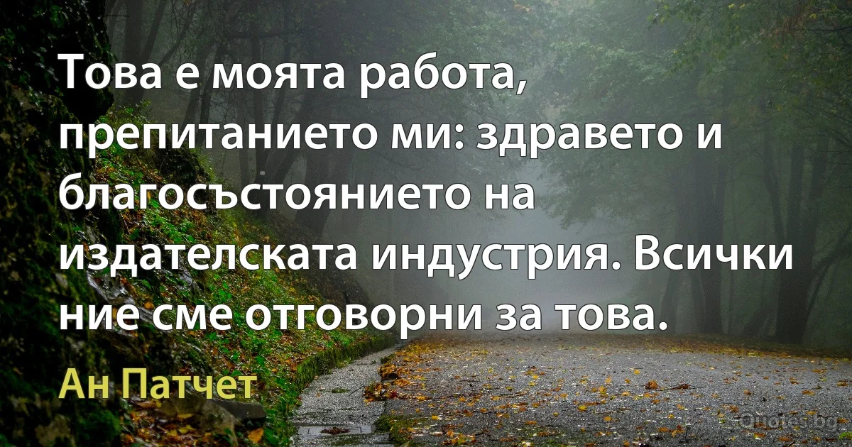 Това е моята работа, препитанието ми: здравето и благосъстоянието на издателската индустрия. Всички ние сме отговорни за това. (Ан Патчет)