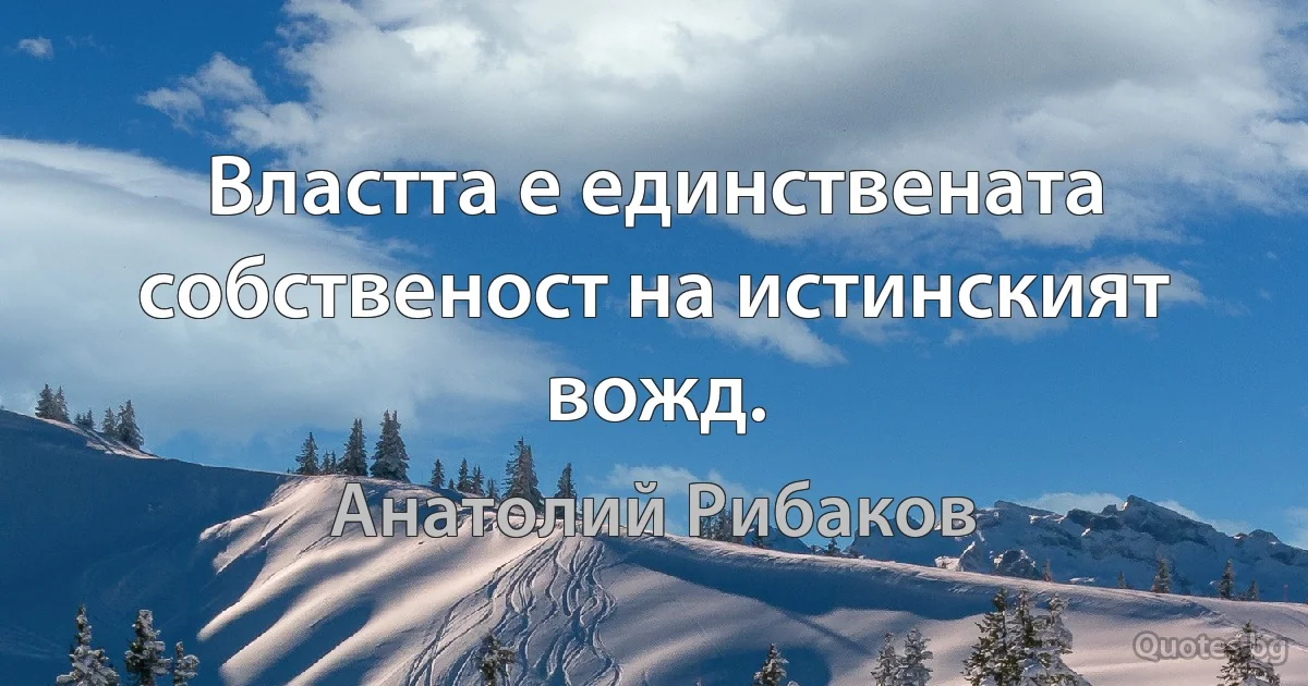 Властта е единствената собственост на истинският вожд. (Анатолий Рибаков)