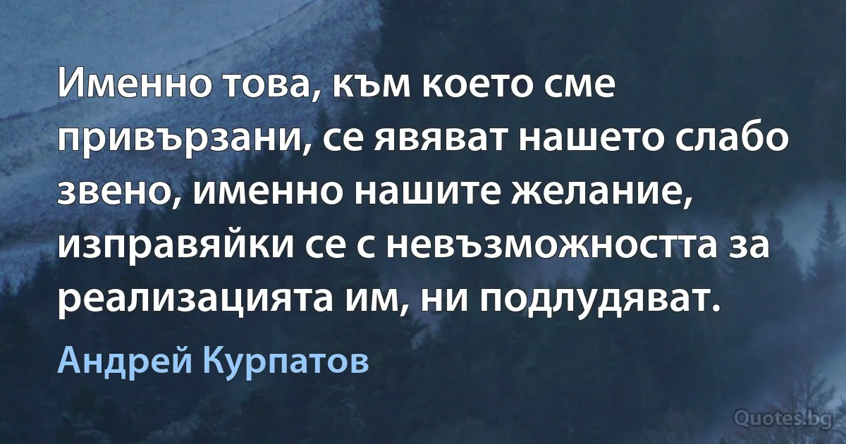 Именно това, към което сме привързани, се явяват нашето слабо звено, именно нашите желание, изправяйки се с невъзможността за реализацията им, ни подлудяват. (Андрей Курпатов)