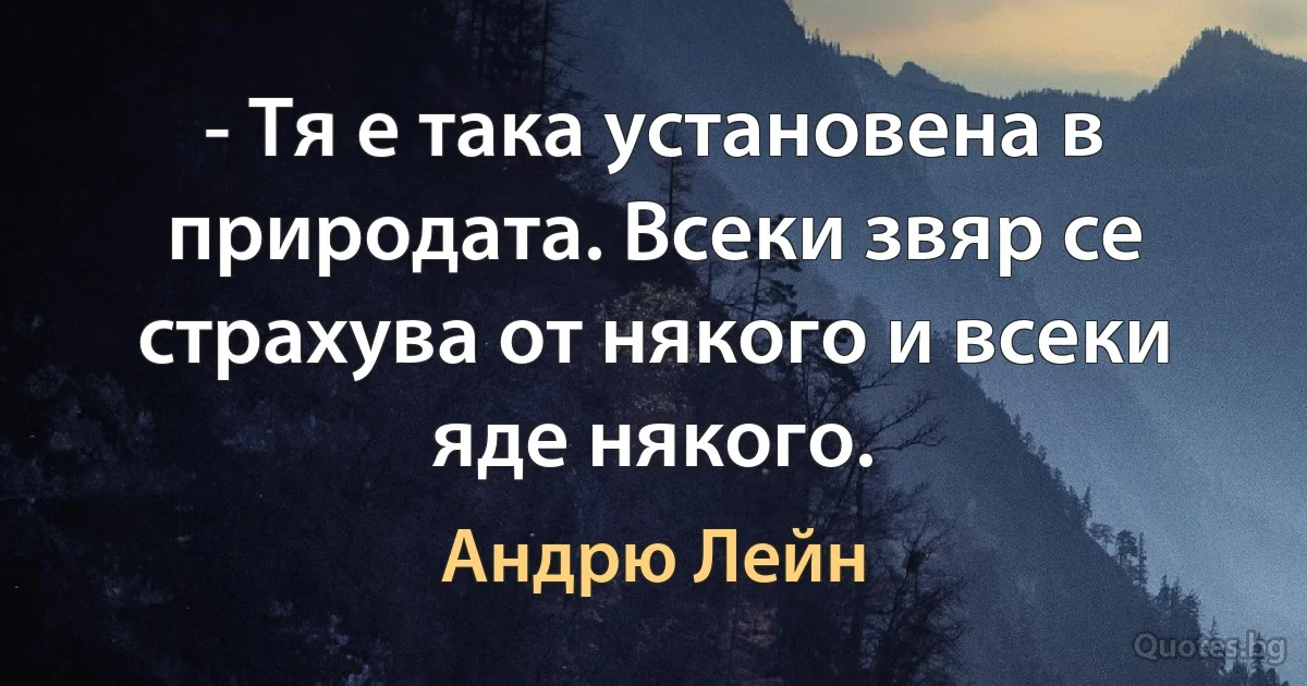 - Тя е така установена в природата. Всеки звяр се страхува от някого и всеки яде някого. (Андрю Лейн)