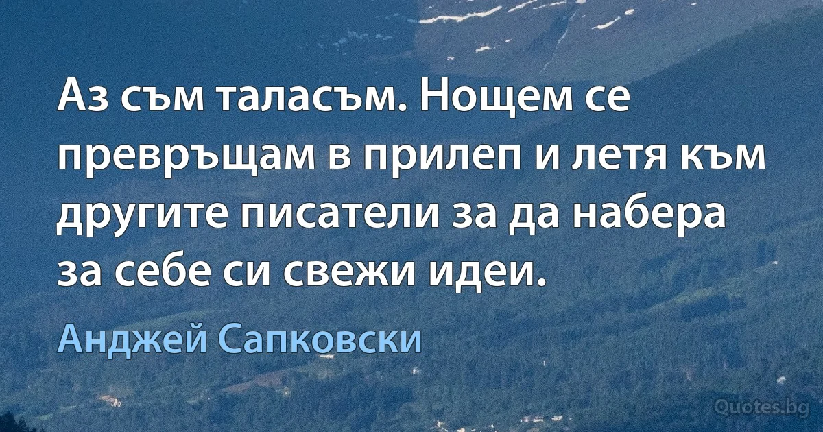 Аз съм таласъм. Нощем се превръщам в прилеп и летя към другите писатели за да набера за себе си свежи идеи. (Анджей Сапковски)