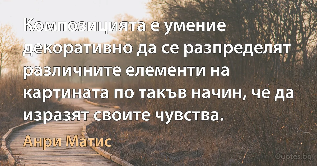 Композицията е умение декоративно да се разпределят различните елементи на картината по такъв начин, че да изразят своите чувства. (Анри Матис)