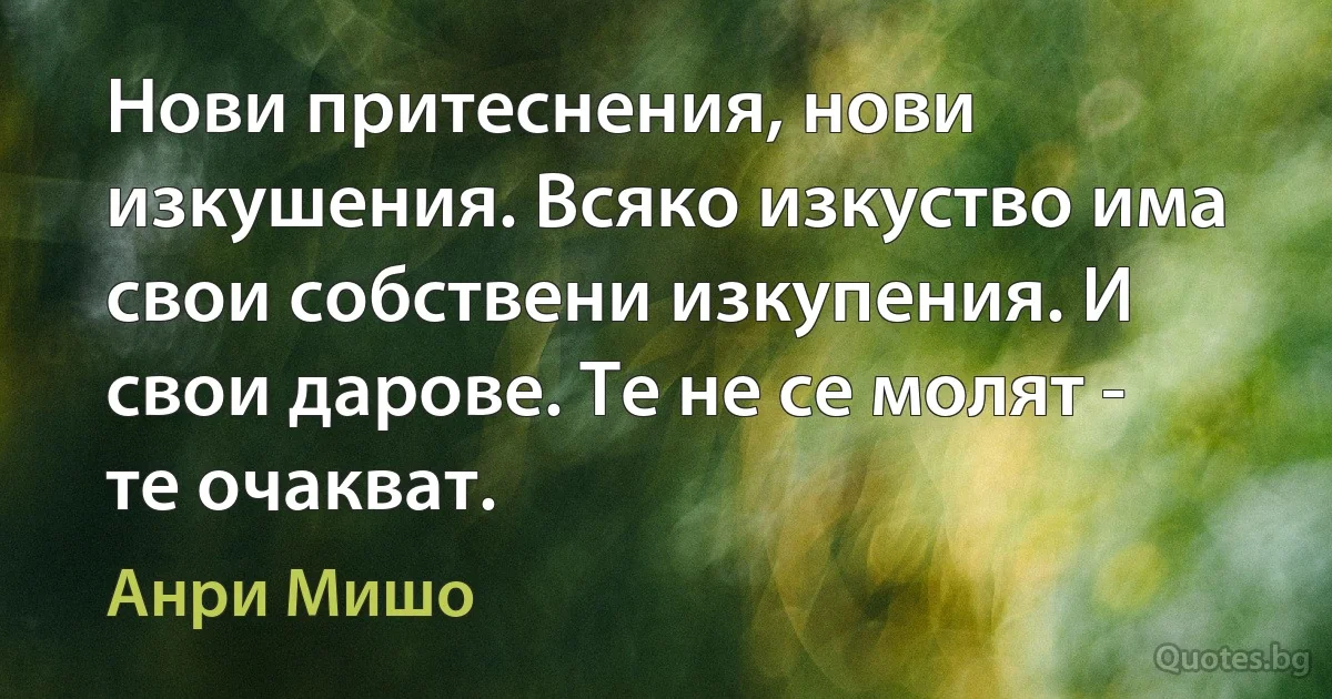 Нови притеснения, нови изкушения. Всяко изкуство има свои собствени изкупения. И свои дарове. Те не се молят - те очакват. (Анри Мишо)